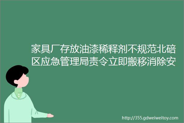 家具厂存放油漆稀释剂不规范北碚区应急管理局责令立即搬移消除安全隐患