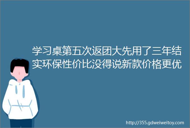 学习桌第五次返团大先用了三年结实环保性价比没得说新款价格更优惠